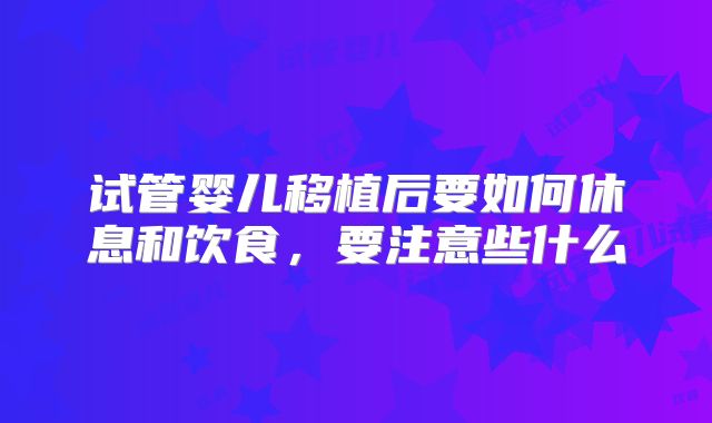 试管婴儿移植后要如何休息和饮食,要注意些什么