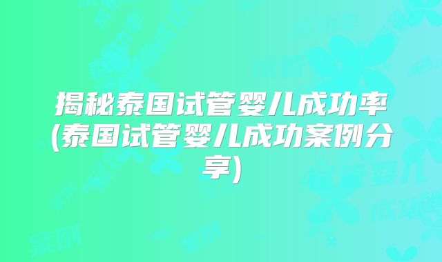 揭秘泰国试管婴儿成功率(泰国试管婴儿成功案例分享)