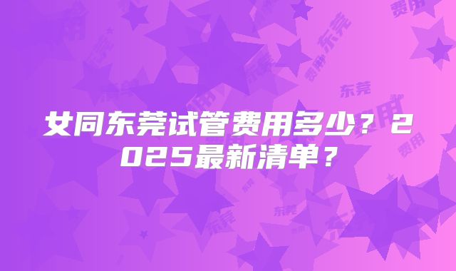 女同东莞试管费用多少?2025最新清单?