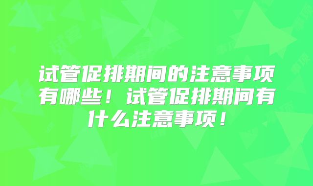 试管促排期间的注意事项有哪些!试管促排期间有什么注意事项!
