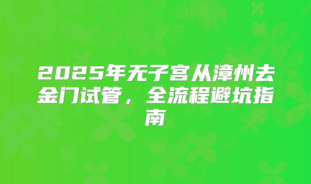 2025年无子宫从漳州去金门试管,全流程避坑指南