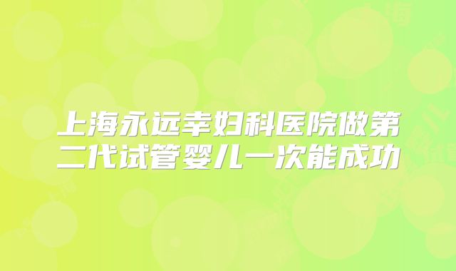 上海永远幸妇科医院做第二代试管婴儿一次能成功