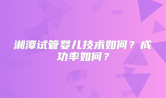湘潭试管婴儿技术如何?成功率如何?