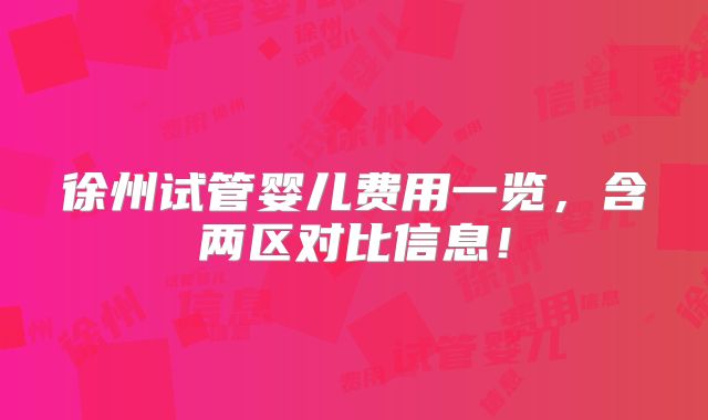 徐州试管婴儿费用一览,含两区对比信息!