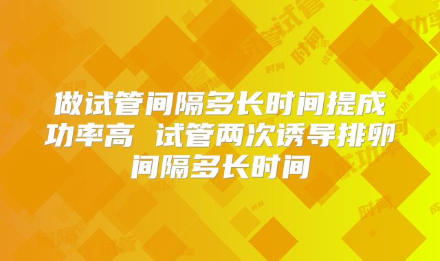 做试管间隔多长时间提成功率高 试管两次诱导排卵间隔多长时间