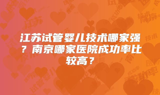 江苏试管婴儿技术哪家强?南京哪家医院成功率比较高?
