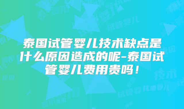 泰国试管婴儿技术缺点是什么原因造成的呢-泰国试管婴儿费用贵吗!