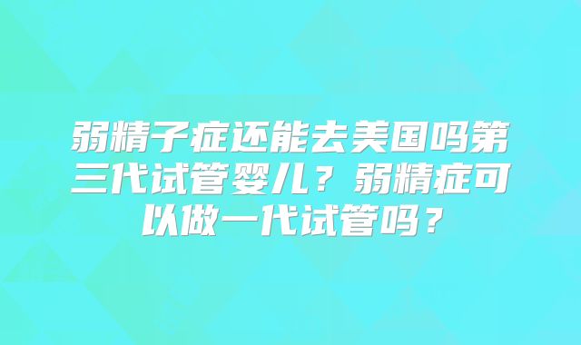 弱精子症还能去美国吗第三代试管婴儿?弱精症可以做一代试管吗?