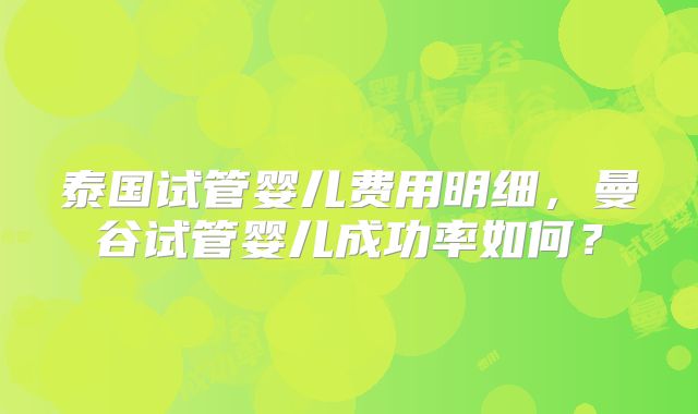 泰国试管婴儿费用明细,曼谷试管婴儿成功率如何?