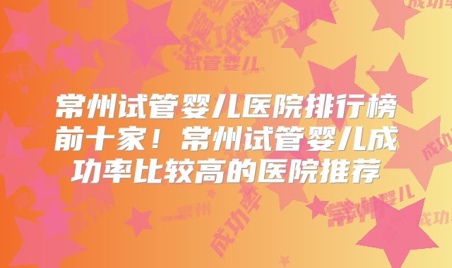 常州试管婴儿医院排行榜前十家！常州试管婴儿成功率比较高的医院推荐