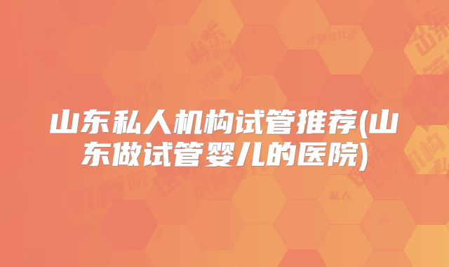 山东私人机构试管推荐(山东做试管婴儿的医院)