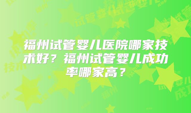 福州试管婴儿医院哪家技术好?福州试管婴儿成功率哪家高?