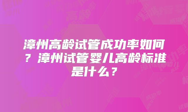 漳州高龄试管成功率如何?漳州试管婴儿高龄标准是什么?