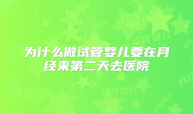 为什么做试管婴儿要在月经来第二天去医院