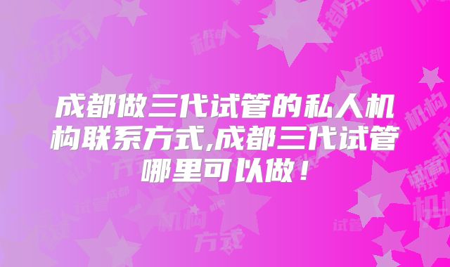 成都做三代试管的私人机构联系方式,成都三代试管哪里可以做！