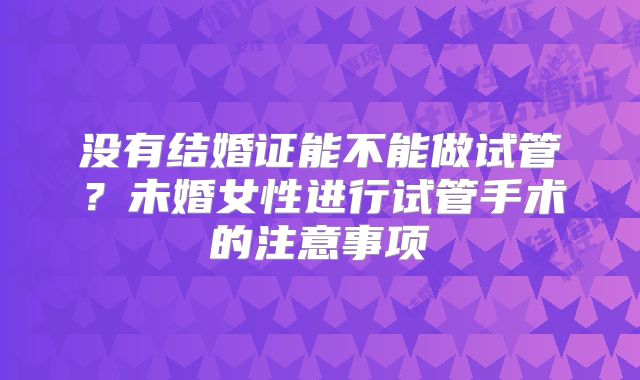 没有结婚证能不能做试管？未婚女性进行试管手术的注意事项
