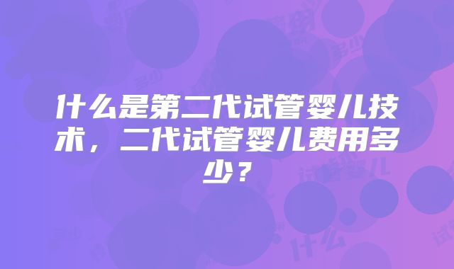 什么是第二代试管婴儿技术，二代试管婴儿费用多少？