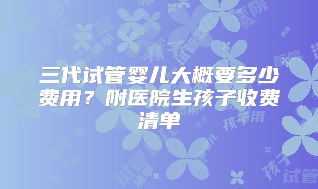 三代试管婴儿大概要多少费用?附医院生孩子收费清单
