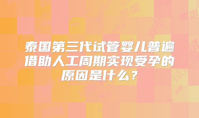 泰国第三代试管婴儿普遍借助人工周期实现受孕的原因是什么？