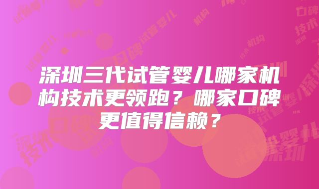深圳三代试管婴儿哪家机构技术更领跑？哪家口碑更值得信赖？
