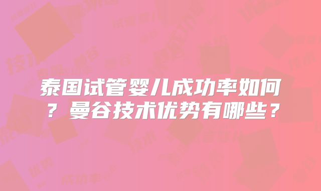 泰国试管婴儿成功率如何?曼谷技术优势有哪些?