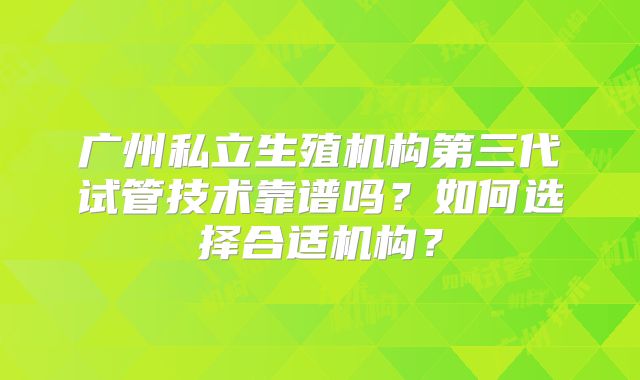 广州私立生殖机构第三代试管技术靠谱吗？如何选择合适机构？