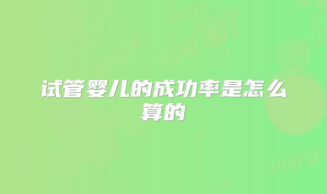 试管婴儿的成功率是怎么算的