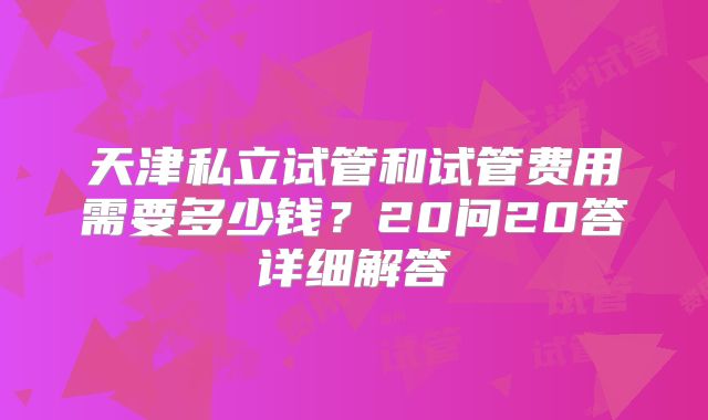 天津私立试管和试管费用需要多少钱?20问20答详细解答