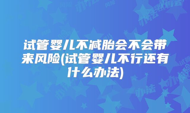 试管婴儿不减胎会不会带来风险(试管婴儿不行还有什么办法)