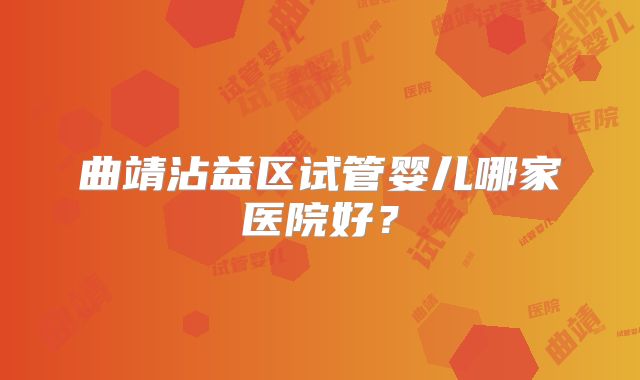 曲靖沾益区试管婴儿哪家医院好？