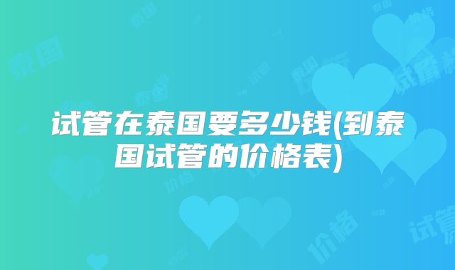 试管在泰国要多少钱(到泰国试管的价格表)