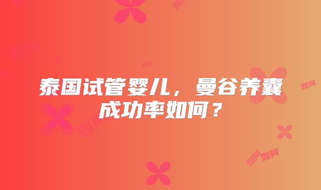 泰国试管婴儿,曼谷养囊成功率如何?