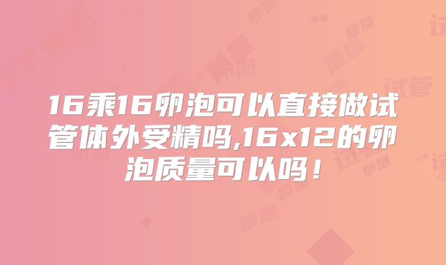 16乘16卵泡可以直接做试管体外受精吗,16x12的卵泡质量可以吗!