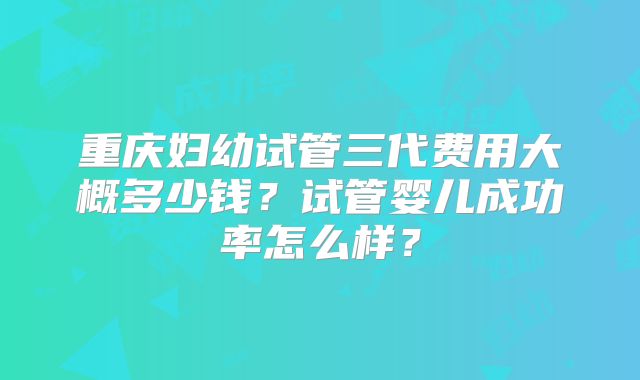 重庆妇幼试管三代费用大概多少钱?试管婴儿成功率怎么样?