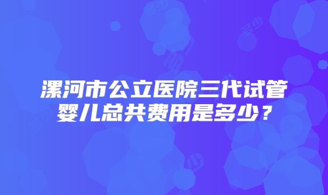 漯河市公立医院三代试管婴儿总共费用是多少?
