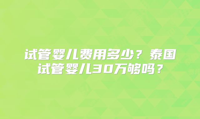 试管婴儿费用多少？泰国试管婴儿30万够吗？