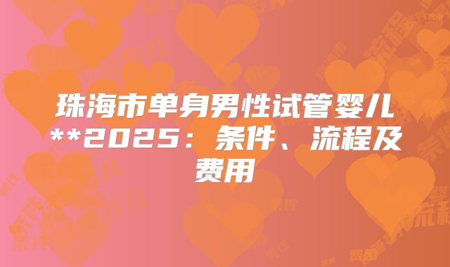 珠海市单身男性试管婴儿**2025:条件、流程及费用