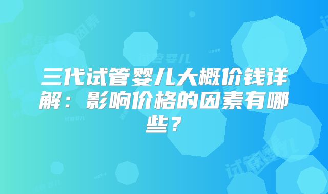 三代试管婴儿大概价钱详解：影响价格的因素有哪些？