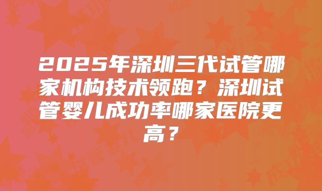 2025年深圳三代试管哪家机构技术领跑?深圳试管婴儿成功率哪家医院更高?