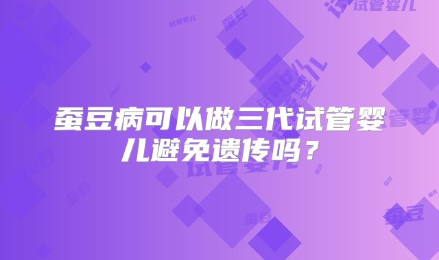 蚕豆病可以做三代试管婴儿避免遗传吗？