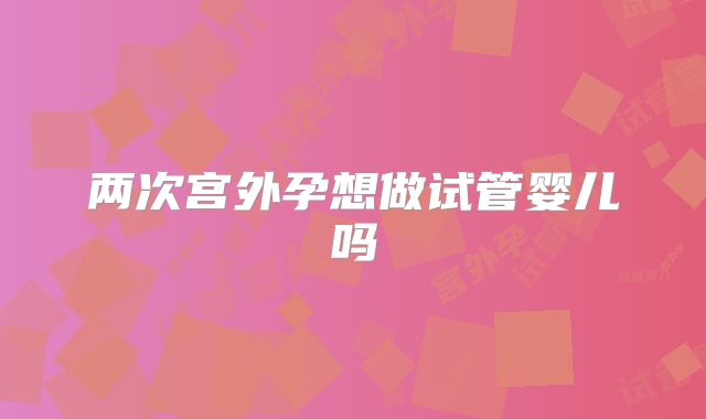两次宫外孕想做试管婴儿吗
