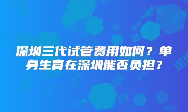 深圳三代试管费用如何?单身生育在深圳能否负担?