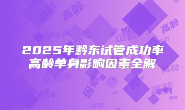 2025年黔东试管成功率高龄单身影响因素全解