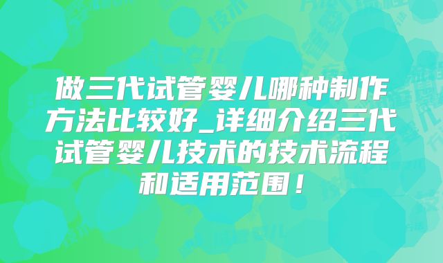 做三代试管婴儿哪种制作方法比较好_详细介绍三代试管婴儿技术的技术流程和适用范围!