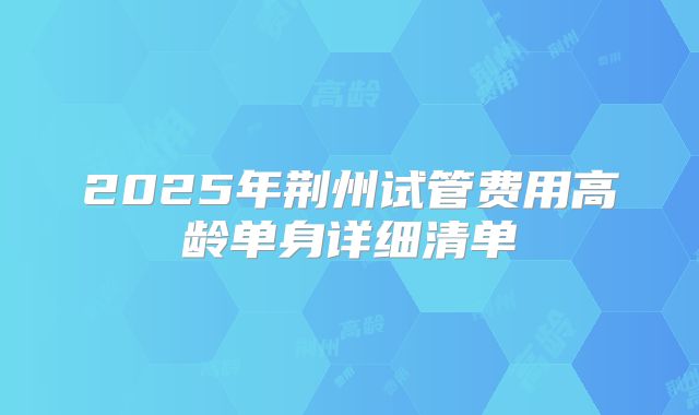 2025年荆州试管费用高龄单身详细清单