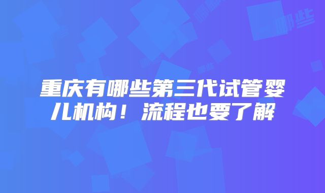 重庆有哪些第三代试管婴儿机构!流程也要了解