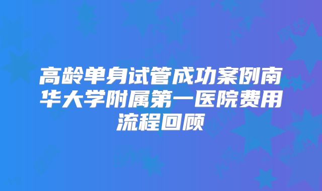 高龄单身试管成功案例南华大学附属第一医院费用流程回顾