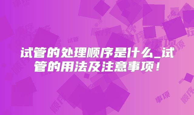 试管的处理顺序是什么_试管的用法及注意事项!