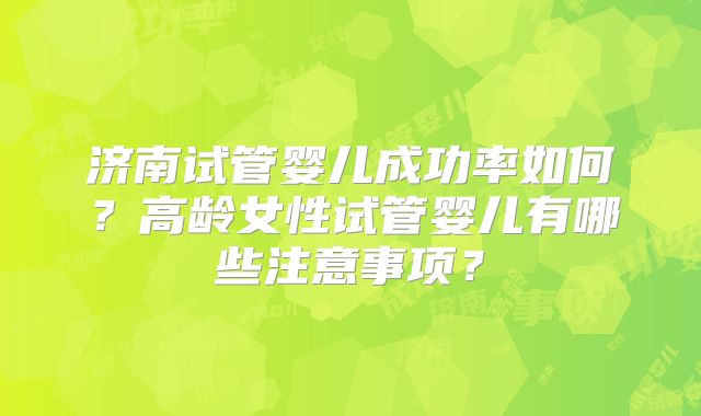 济南试管婴儿成功率如何?高龄女性试管婴儿有哪些注意事项?