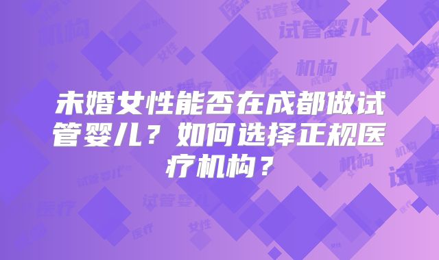 未婚女性能否在成都做试管婴儿？如何选择正规医疗机构？